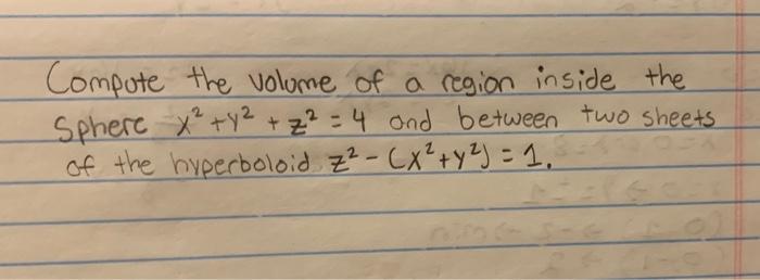 Compote The Volume Of A Region Inside The Sphere X Y Z 4 And Between Two Sheets Of The Hyperboloid Z X Y 1