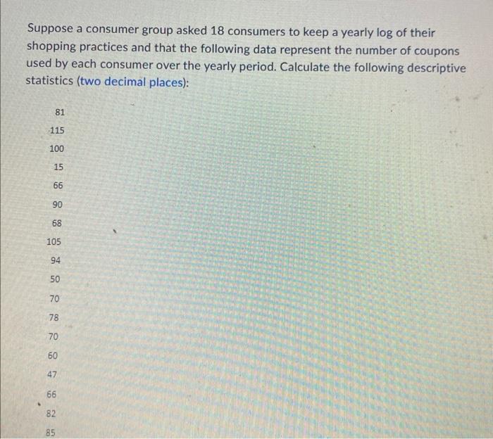 Suppose A Consumer Group Asked 18 Consumers To Keep A Yearly Log Of Their Shopping Practices And That The Following Data 1