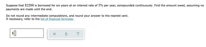 Suppose That 2200 Is Borrowed For Six Years At An Interest Rate Of 3 Per Year Compounded Continuously Find The Amoun 1