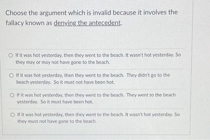 Choose The Argument Which Is Invalid Because It Involves The Fallacy Known As Denying The Antecedent O If It Was Hot Ye 1