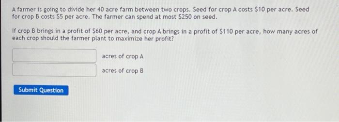 A Farmer Is Going To Divide Her 40 Acre Farm Between Two Crops Seed For Crop A Costs 10 Per Acre Seed For Crop B Cost 1