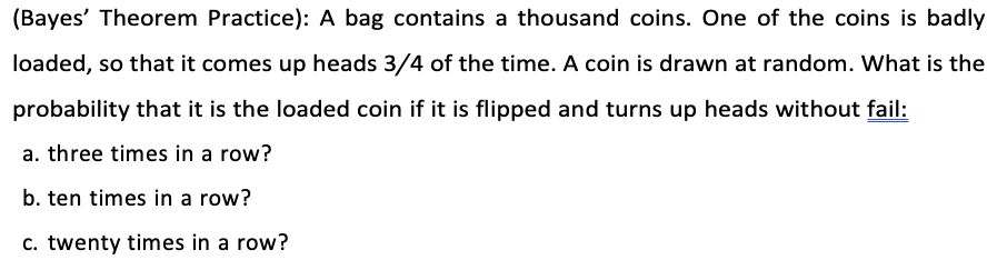 Bayes Theorem Practice A Bag Contains A Thousand Coins One Of The Coins Is Badly Loaded So That It Comes Up Heads 1