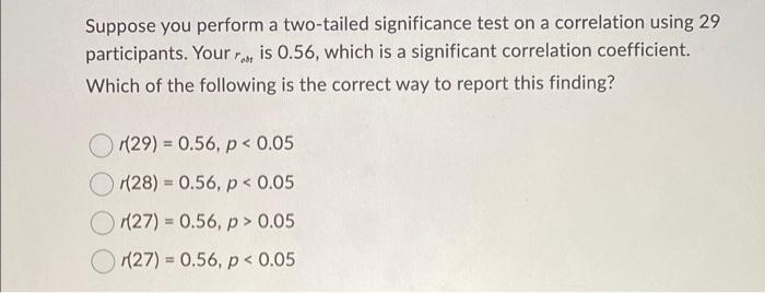 Suppose You Perform A Two Tailed Significance Test On A Correlation Using 29 Participants Your Room Is 0 56 Which Is A 1