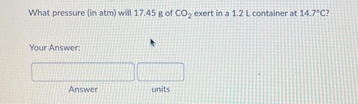 What Pressure In Atm Will 17 45 G Of Co2 Exert In A 1 2 L Container At 14 7 C Your Answer Answer Units 1