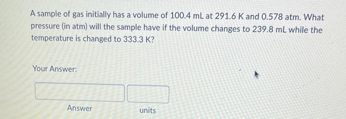 A Sample Of Gas Initially Has A Volume Of 100 4 Ml At 291 6 K And 0 578 Atm What Pressure In Atm Will The Sample Have 1