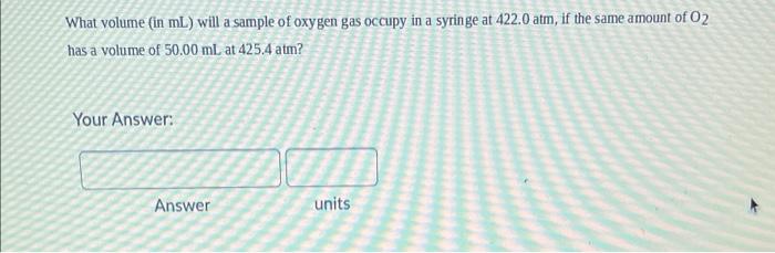 What Volume In Ml Will A Sample Of Oxygen Gas Occupy In A Syringe At 422 0 Atm If The Same Amount Of O2 Has A Volume 1