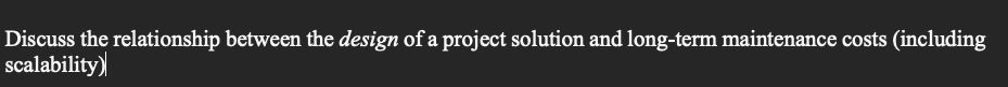 Discuss The Relationship Between The Design Of A Project Solution And Long Term Maintenance Costs Including Scalability 1