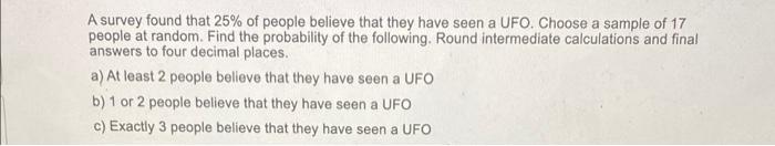A A Survey Found That 25 Of People Believe That They Have Seen A Ufo Choose A Sample Of 17 People At Random Find The 1