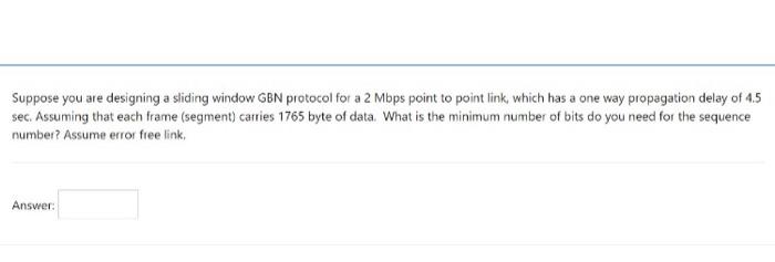 Suppose You Are Designing A Sliding Window Gbn Protocol For A 2 Mbps Point To Point Link Which Has A One Way Propagatio 1