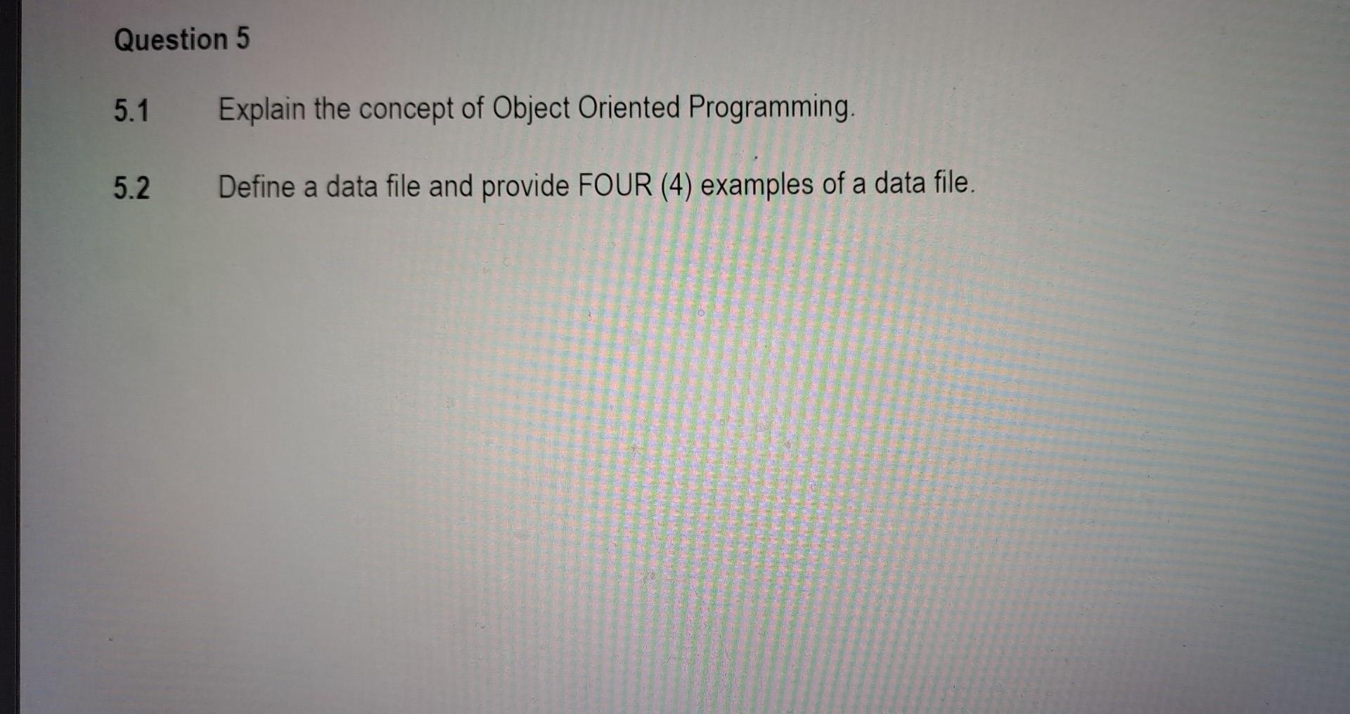Question 5 5 1 Explain The Concept Of Object Oriented Programming 5 2 Define A Data File And Provide Four 4 Examples 1