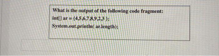 What Is The Output Of The Following Code Fragment Int Ar 4 5 6 7 8 9 2 3 System Out Println Ar Length 1