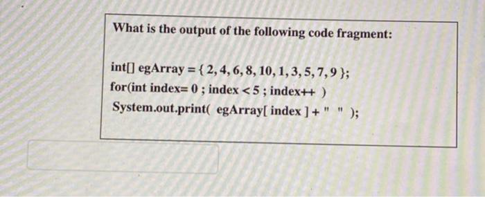 What Is The Output Of The Following Code Fragment Int Egarray 2 4 6 8 10 1 3 5 7 9 For Int Index 0 Index 1