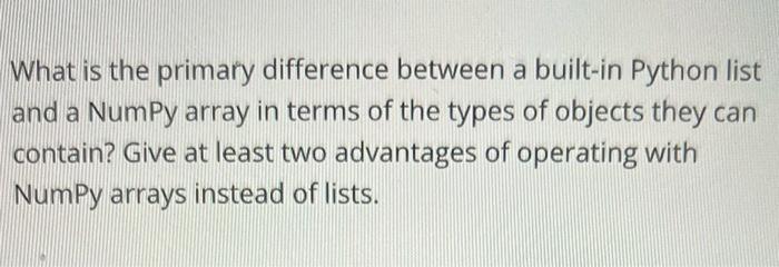 What Is The Primary Difference Between A Built In Python List And A Numpy Array In Terms Of The Types Of Objects They Ca 1