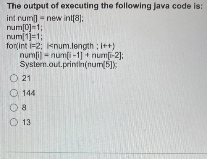 The Output Of Executing The Following Java Code Is Int Nume New Int 8 Num 0 1 Num 1 1 For Int I 2 I Num Length 1