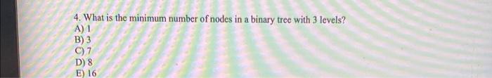 4 What Is The Minimum Number Of Nodes In A Binary Tree With 3 Levels A 1 B 3 C 7 D 8 E 16 1