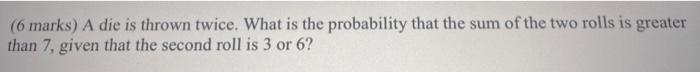 6 Marks A Die Is Thrown Twice What Is The Probability That The Sum Of The Two Rolls Is Greater Than 7 Given That The 1