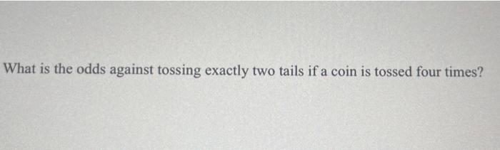 What Is The Odds Against Tossing Exactly Two Tails If A Coin Is Tossed Four Times 1