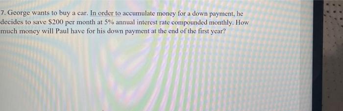 7 George Wants To Buy A Car In Order To Accumulate Money For A Down Payment He Decides To Save 200 Per Month At 5 A 1
