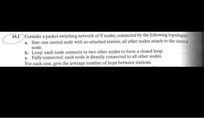 19 1 Consider A Packet Switching Network Of N Nodes Connected By The Following Topologies A Star One Central Node Wi 1