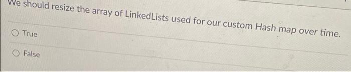 We Should Resize The Array Of Linked Lists Used For Our Custom Hash Map Over Time O True O False 1