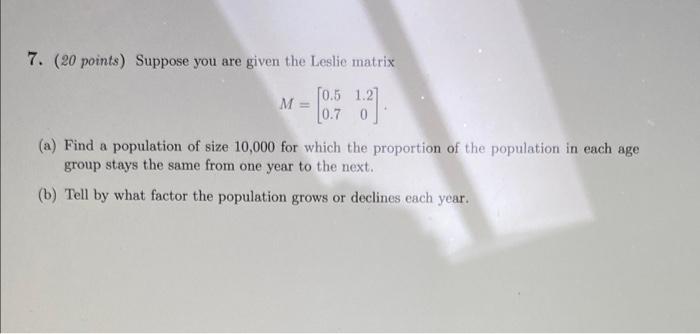 7 20 Points Suppose You Are Given The Leslie Matrix 10 5 1 2 M 0 7 0 1 A Find A Population Of Size 10 000 For W 1