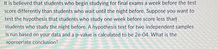 It Is Believed That Students Who Begin Studying For Final Exams A Week Before The Test Score Differently Than Students W 1