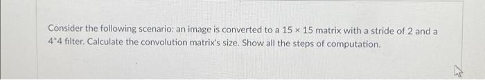 Consider The Following Scenario An Image Is Converted To A 15 X 15 Matrix With A Stride Of 2 And A 4 4 Filter Calculat 1