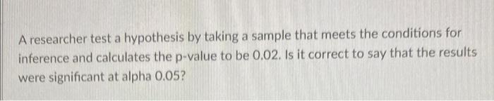 A Researcher Test A Hypothesis By Taking A Sample That Meets The Conditions For Inference And Calculates The P Value To 1