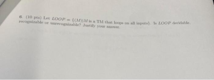 6 10 Pts Let Loop Anm Is A Tm That Loops On All Inputs 1 Loop Decidable Recognizable Or Unrecognizable Justif 1