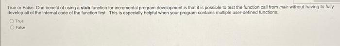 True Or False One Benefit Of Using A Stub Function For Incremental Program Development Is That It Is Possible To Test T 1