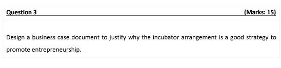 Question 3 Marks 15 Design A Business Case Document To Justify Why The Incubator Arrangement Is A Good Strategy To Pr 1