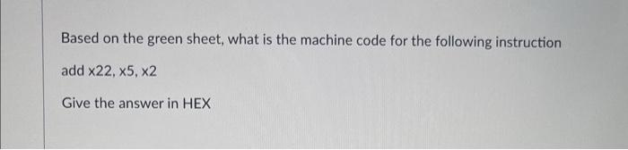 Based On The Green Sheet What Is The Machine Code For The Following Instruction Add X22 X5 X2 Give The Answer In Hex 1