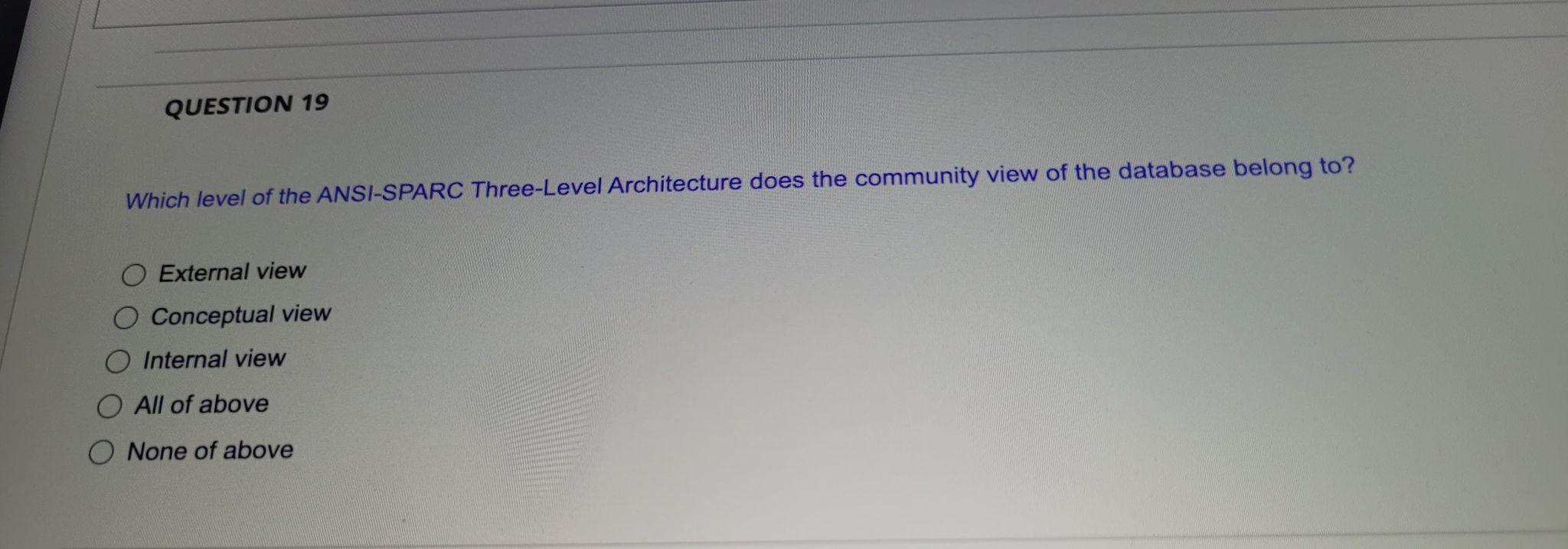 Question 19 Which Level Of The Ansi Sparc Three Level Architecture Does The Community View Of The Database Belong To O 1