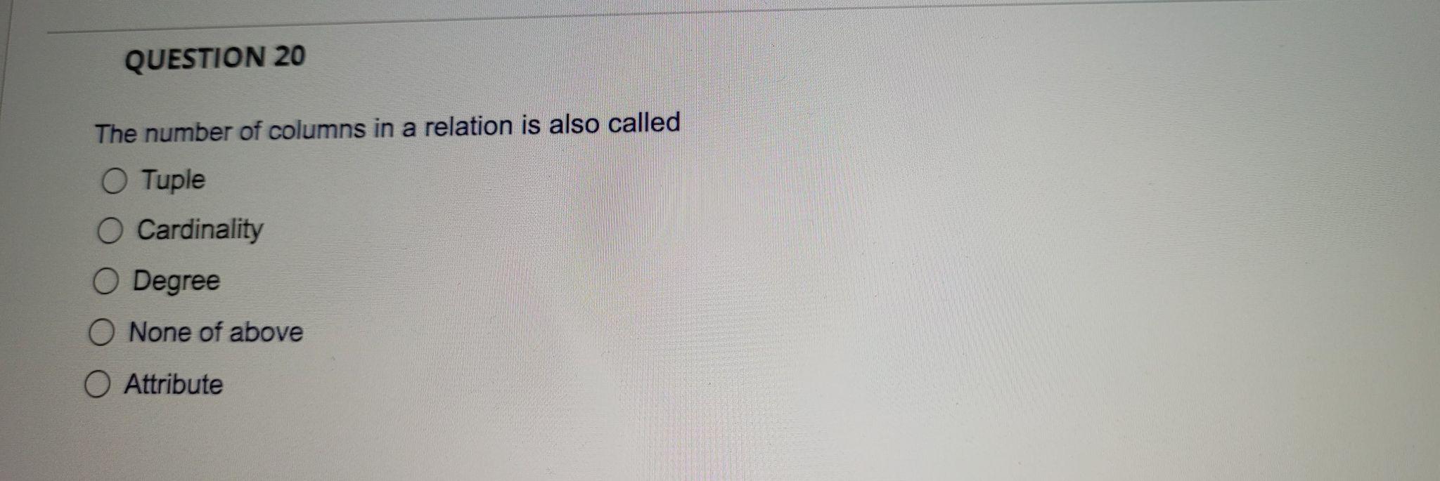 Question 20 The Number Of Columns In A Relation Is Also Called O Tuple O Cardinality O Degree O None Of Above O Attribut 1