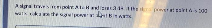 A Signal Travels From Point A To B And Loses 3 Db If The Signal Power At Point A Is 100 Watts Calculate The Signal Pow 1
