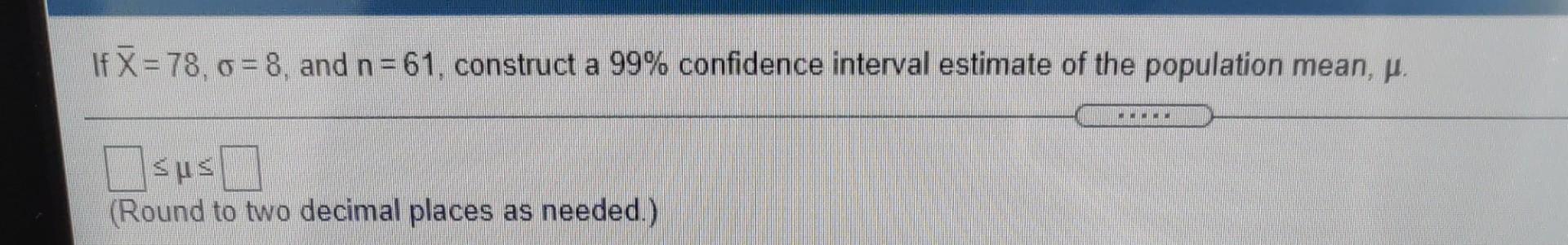 If X 78 0 8 And N 61 Construct A 99 Confidence Interval Estimate Of The Population Mean P Mimi Sus Round To 1