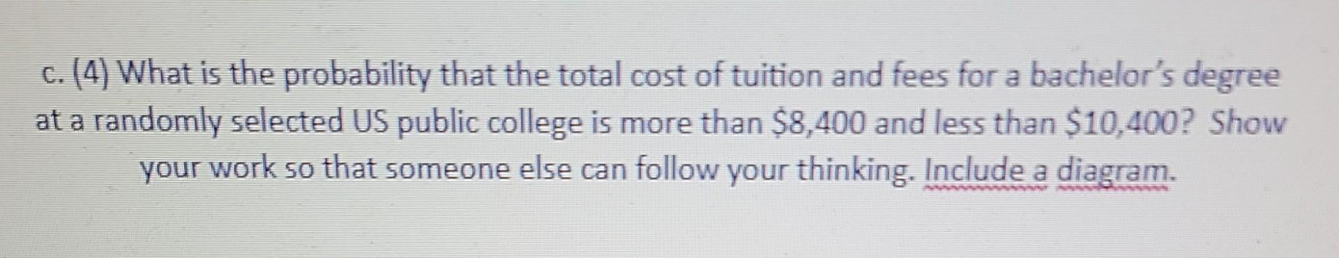 C 4 What Is The Probability That The Total Cost Of Tuition And Fees For A Bachelor S Degree At A Randomly Selected Us 1