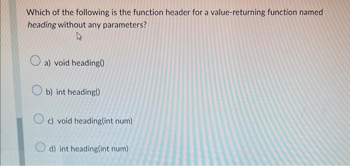 Which Of The Following Is The Function Header For A Value Returning Function Named Heading Without Any Parameters O A 1