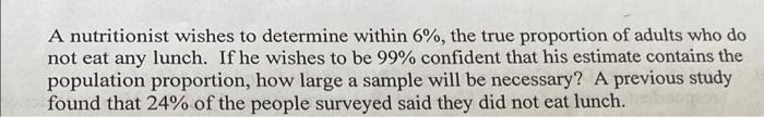 A Nutritionist Wishes To Determine Within 6 The True Proportion Of Adults Who Do Not Eat Any Lunch If He Wishes To Be 1