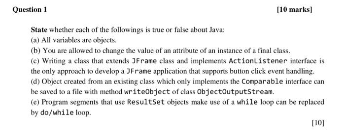 Question 1 10 Marks State Whether Each Of The Followings Is True Or False About Java A All Variables Are Objects 1