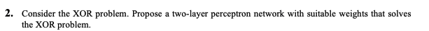 A 2 Consider The Xor Problem Propose A Two Layer Perceptron Network With Suitable Weights That Solves The Xor Problem 1