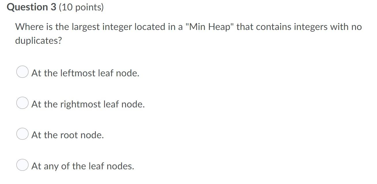 Question 3 10 Points Where Is The Largest Integer Located In A Min Heap That Contains Integers With No Duplicates A 1