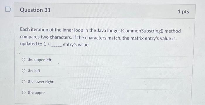 D Question 31 1 Pts Each Iteration Of The Inner Loop In The Java Longestcommonsubstring Method Compares Two Characters 1