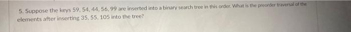 5 Suppose The Keys 59 54 44 56 99 Are Inserted Into A Binary Search Tree In This Order What Is The Preorder Travers 1