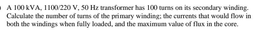 A 100 Kva 1100 220 V 50 Hz Transformer Has 100 Turns On Its Secondary Winding Calculate The Number Of Turns Of The Pr 1