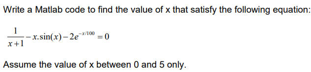 Write A Matlab Code To Find The Value Of X That Satisfy The Following Equation 1 X Sin X 2e 100 0 X 1 Assume T 1