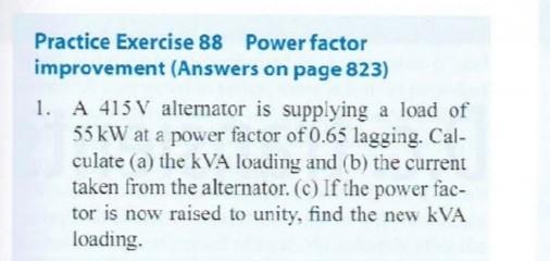 Practice Exercise 88 Power Factor Improvement Answers On Page 823 1 A 415 V Alternator Is Supplying A Load Of 55 Kw A 1