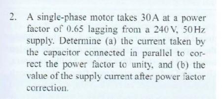 2 A Single Phase Motor Takes 30a At A Power Factor Of 0 65 Lagging From A 240 V 50 Hz Supply Determine A The Curren 1