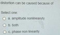 Distortion Can Be Caused Because Of Select One O A Amplitude Nonlinearuty O B Both B O C Phase Non Linearity 1