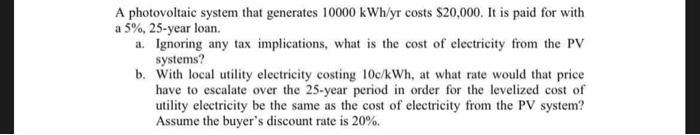 A Photovoltaic System That Generates 10000 Kwh Yr Costs 20 000 It Is Paid For With A 5 25 Year Loan A Ignoring Any 1